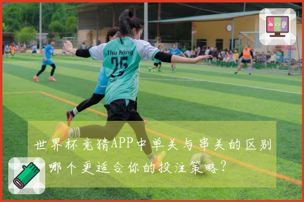 世界杯竞猜APP中单关与串关的区别，哪个更适合你的投注策略？