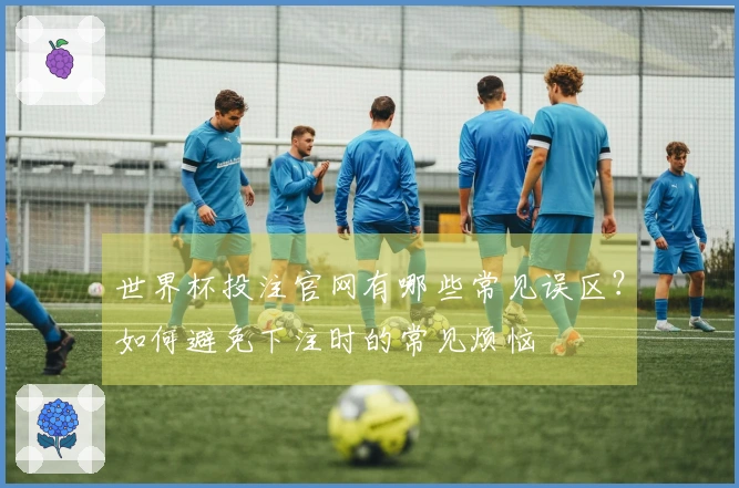 世界杯投注官网有哪些常见误区？如何避免下注时的常见烦恼