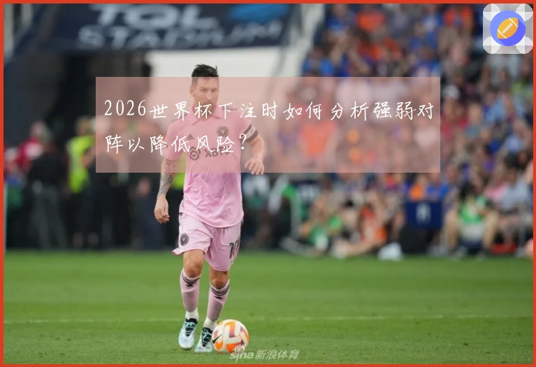 2026世界杯下注时如何分析强弱对阵以降低风险？