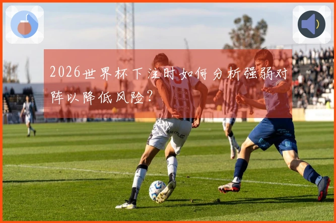2026世界杯下注时如何分析强弱对阵以降低风险？