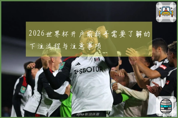 2026世界杯开户前新手需要了解的下注流程与注意事项