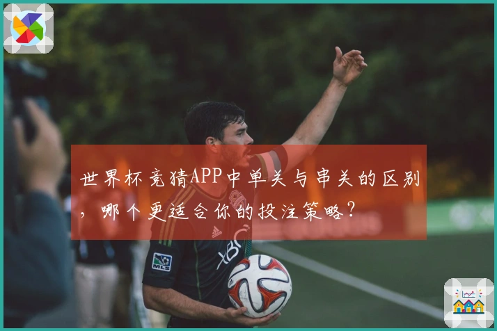 世界杯竞猜APP中单关与串关的区别，哪个更适合你的投注策略？