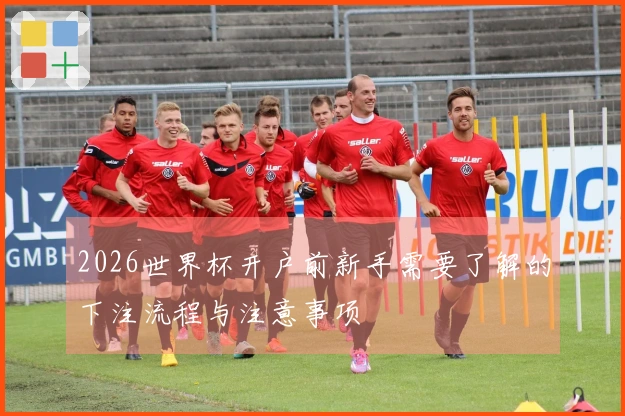 2026世界杯开户前新手需要了解的下注流程与注意事项